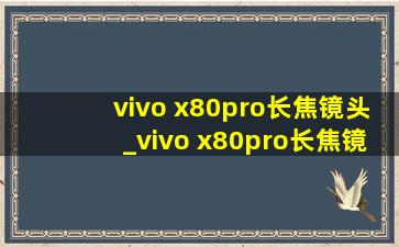 vivo x80pro长焦镜头_vivo x80pro长焦镜头多少倍